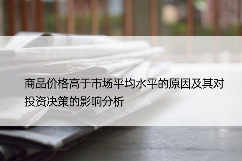 商品价格高于市场平均水平的原因及其对投资决策的影响分析