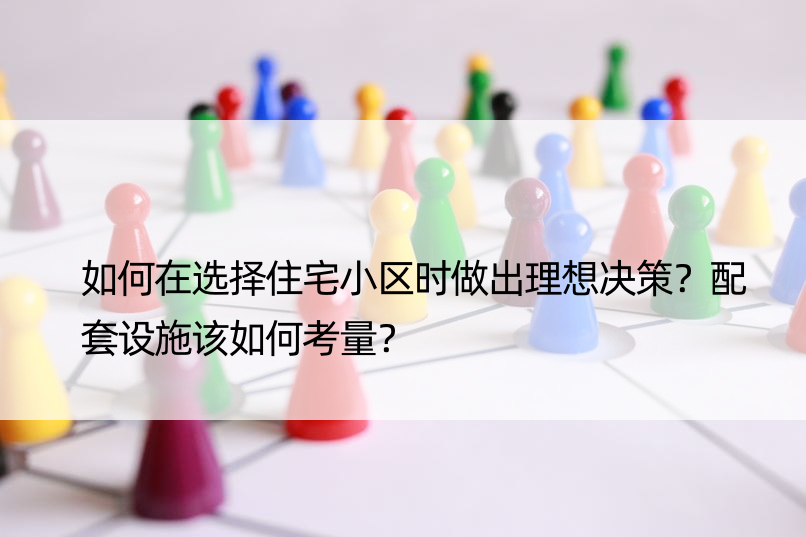 如何在选择住宅小区时做出理想决策？配套设施该如何考量？