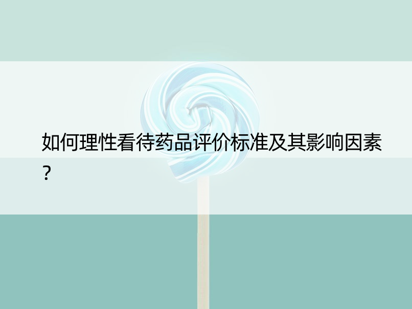 如何理性看待药品评价标准及其影响因素？