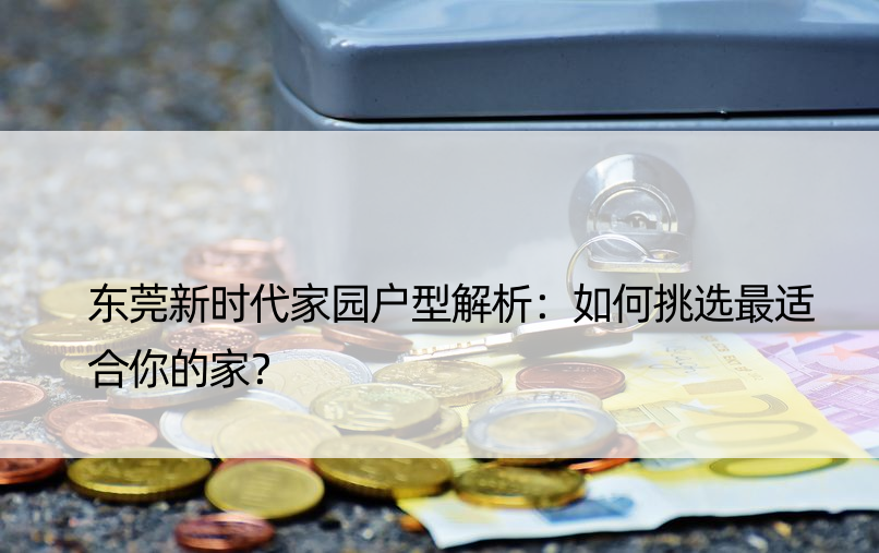 东莞新时代家园户型解析：如何挑选最适合你的家？