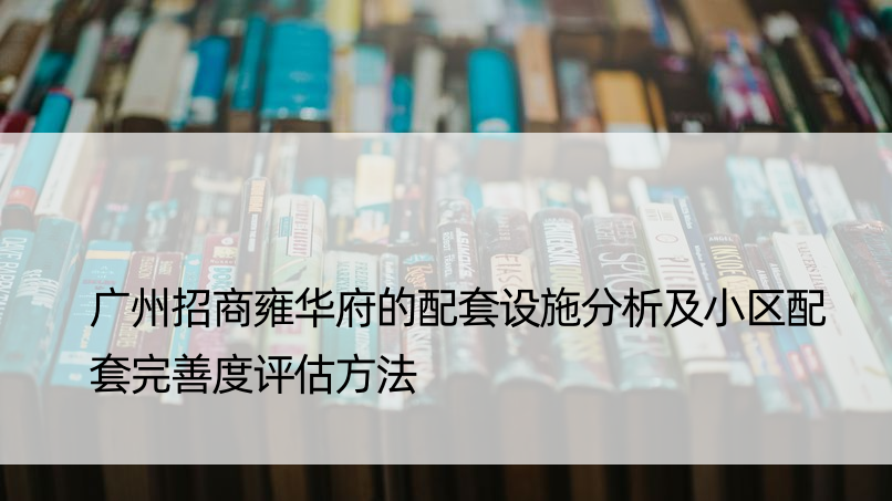 广州招商雍华府的配套设施分析及小区配套完善度评估方法