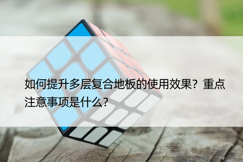 如何提升多层复合地板的使用效果？重点注意事项是什么？