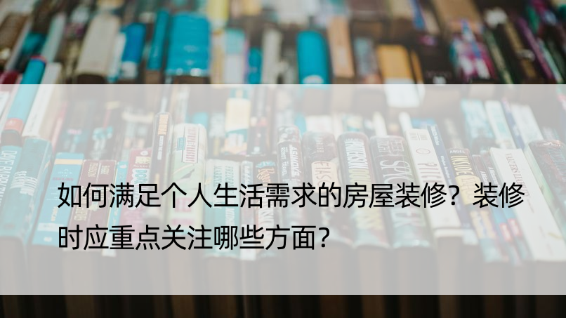 如何满足个人生活需求的房屋装修？装修时应重点关注哪些方面？