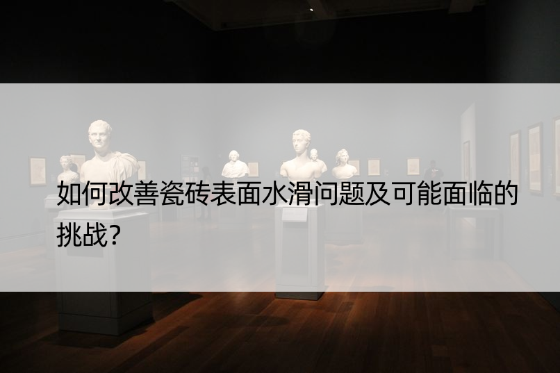 如何改善瓷砖表面水滑问题及可能面临的挑战？