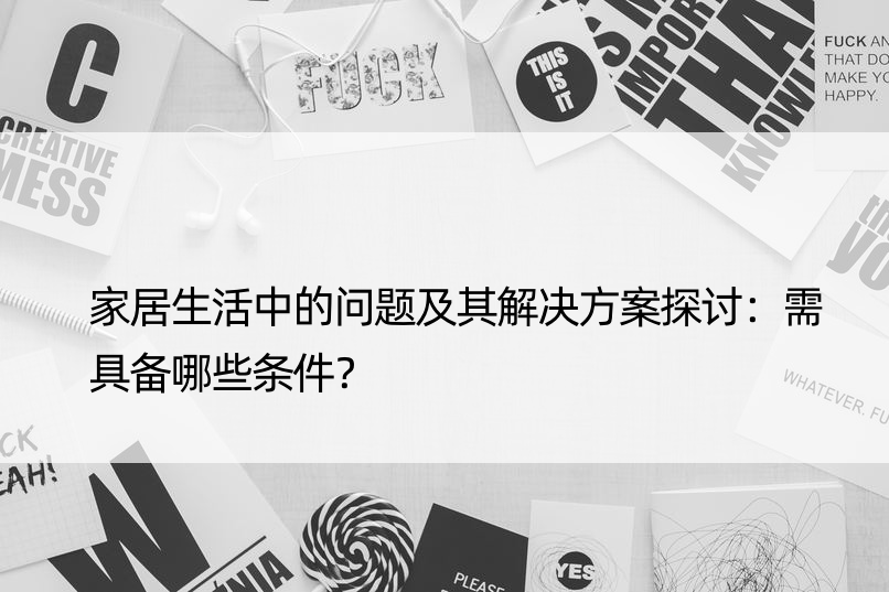 家居生活中的问题及其解决方案探讨：需具备哪些条件？