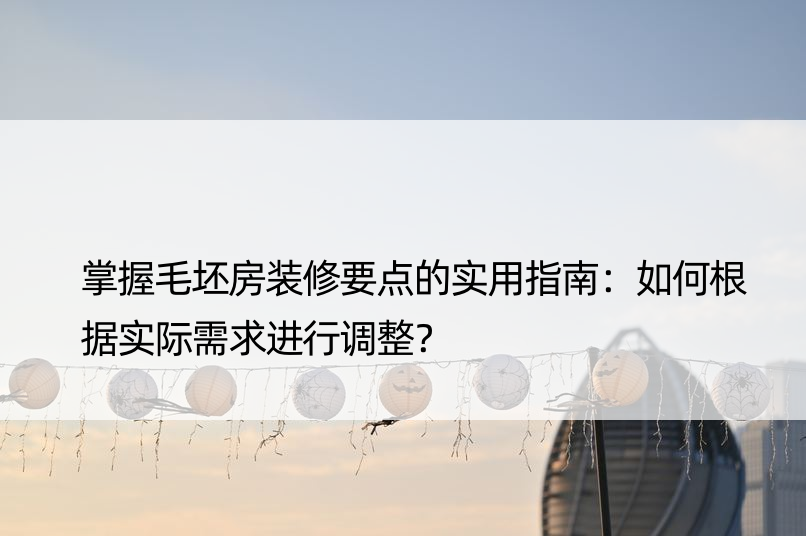 掌握毛坯房装修要点的实用指南：如何根据实际需求进行调整？