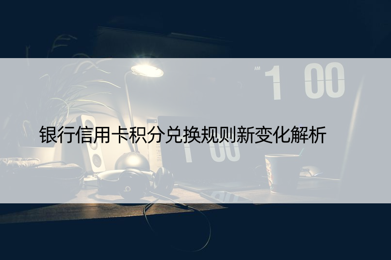 银行信用卡积分兑换规则新变化解析