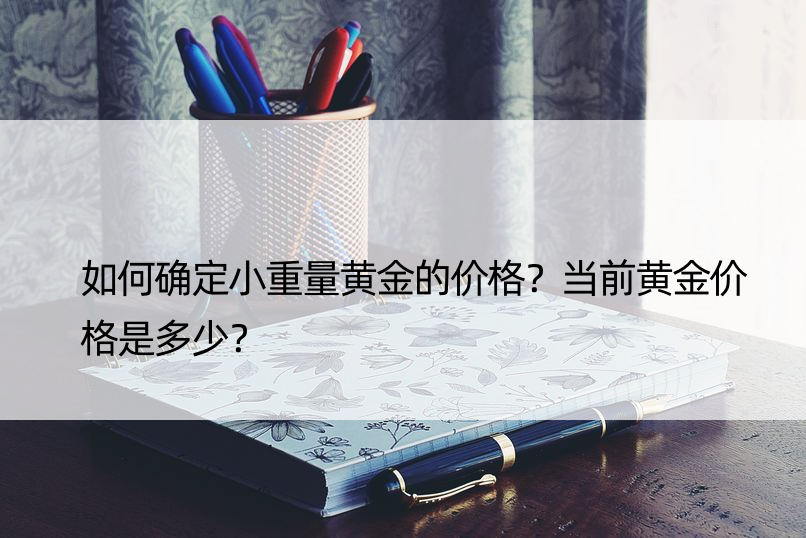 如何确定小重量黄金的价格？当前黄金价格是多少？