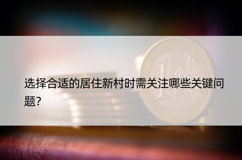 选择合适的居住新村时需关注哪些关键问题？