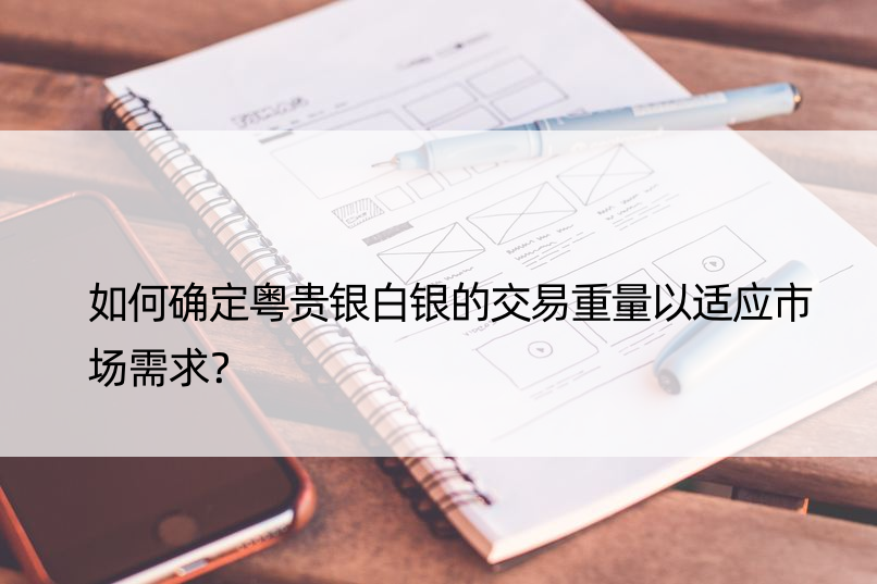 如何确定粤贵银白银的交易重量以适应市场需求？