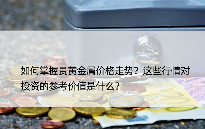 如何掌握贵黄金属价格走势？这些行情对投资的参考价值是什么？