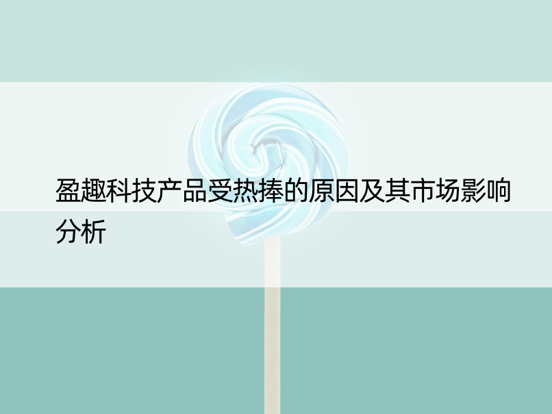 盈趣科技产品受热捧的原因及其市场影响分析