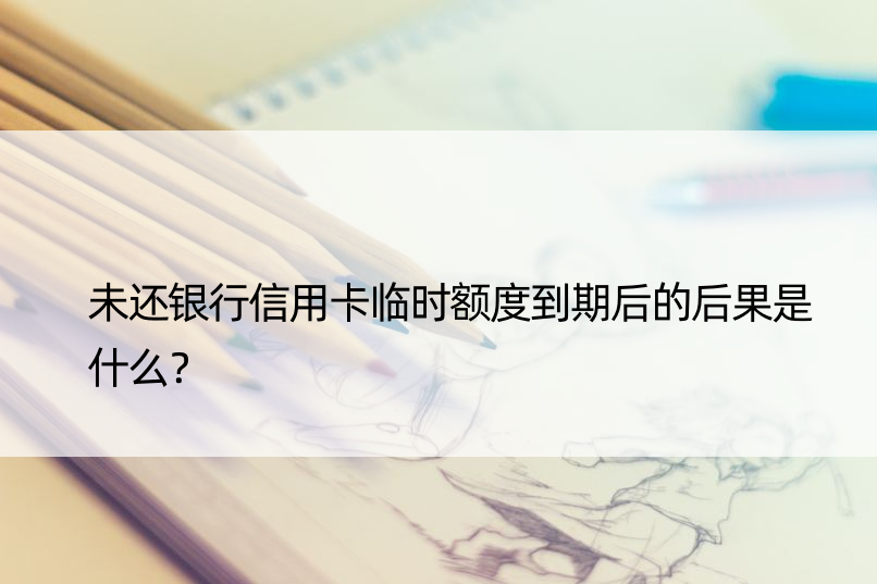 未还银行信用卡临时额度到期后的后果是什么？