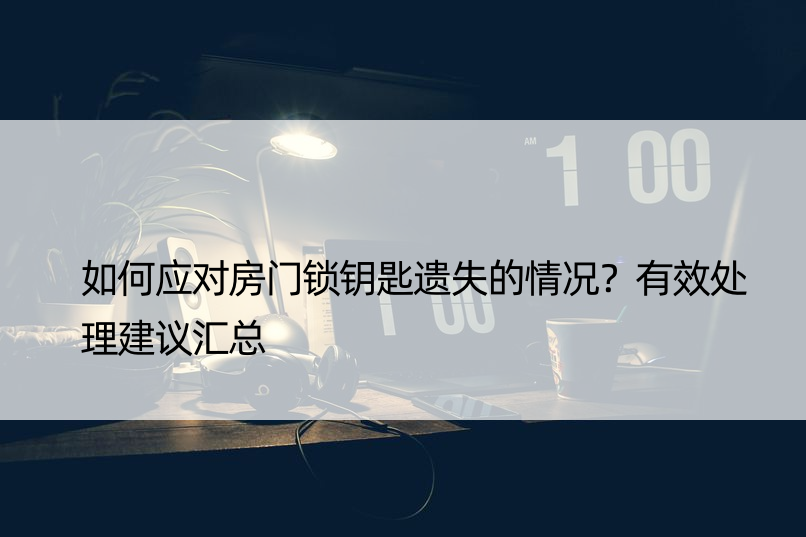 如何应对房门锁钥匙遗失的情况？有效处理建议汇总