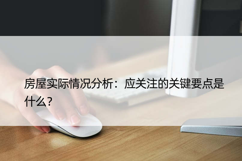 房屋实际情况分析：应关注的关键要点是什么？