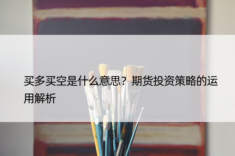 买多买空是什么意思？期货投资策略的运用解析