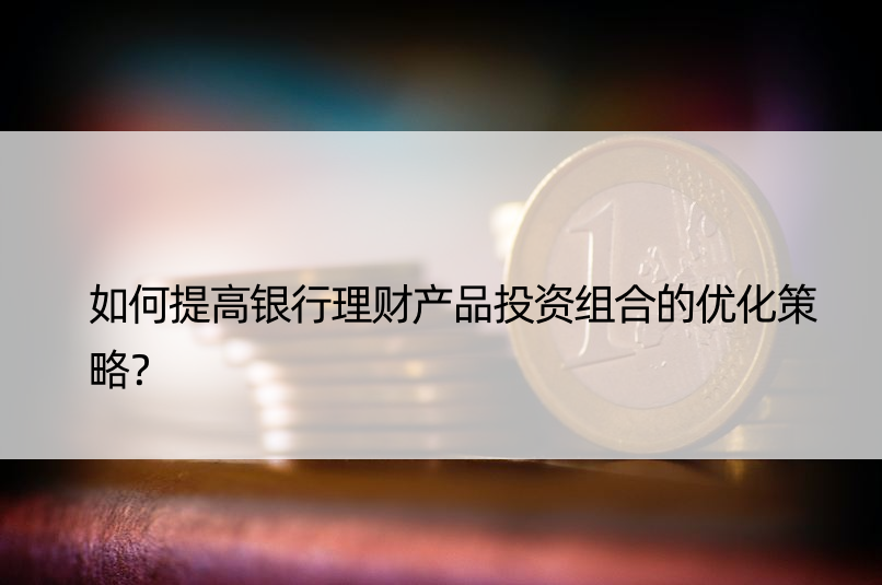 如何提高银行理财产品投资组合的优化策略？