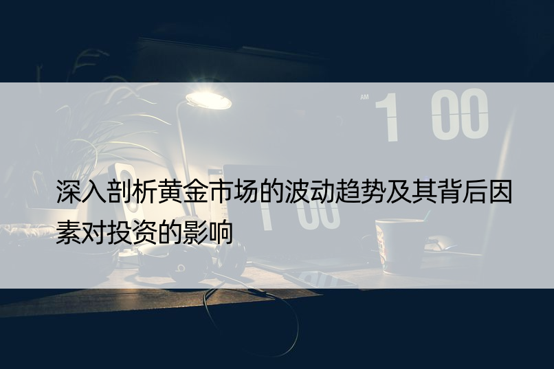 深入剖析黄金市场的波动趋势及其背后因素对投资的影响