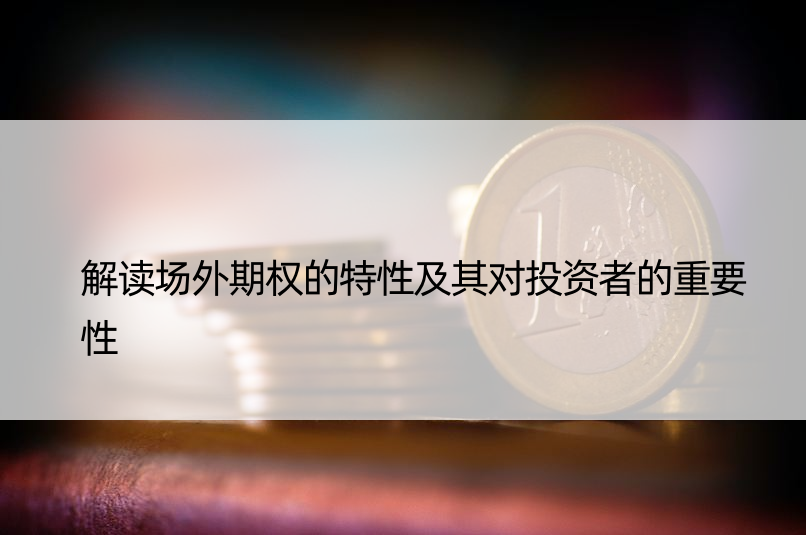 解读场外期权的特性及其对投资者的重要性