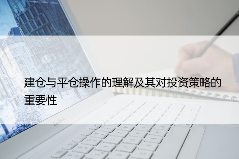 建仓与平仓操作的理解及其对投资策略的重要性