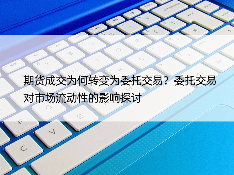 期货成交为何转变为委托交易？委托交易对市场流动性的影响探讨