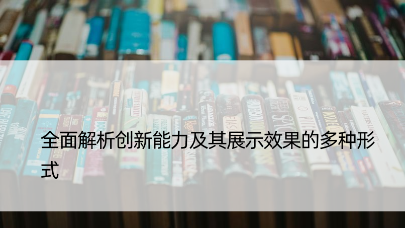 全面解析创新能力及其展示效果的多种形式