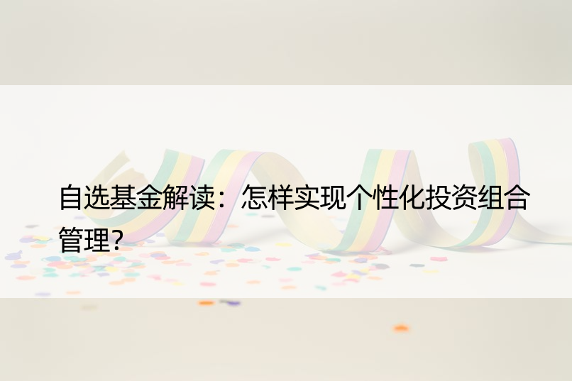 自选基金解读：怎样实现个性化投资组合管理？