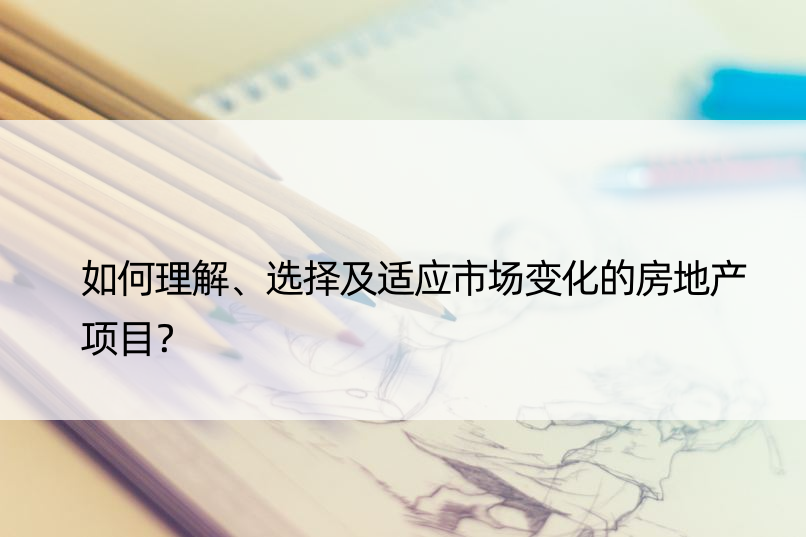 如何理解、选择及适应市场变化的房地产项目？