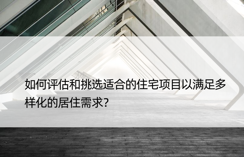 如何评估和挑选适合的住宅项目以满足多样化的居住需求？