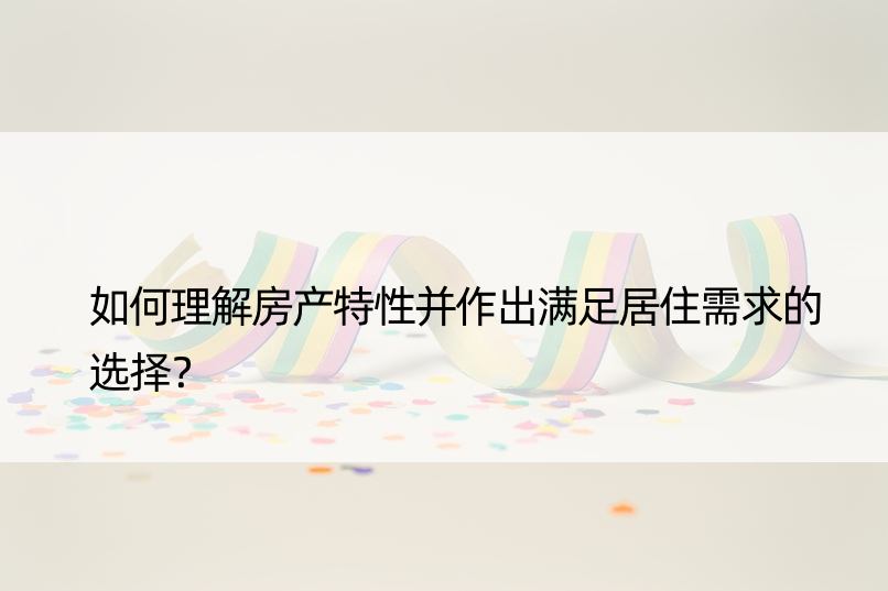 如何理解房产特性并作出满足居住需求的选择？