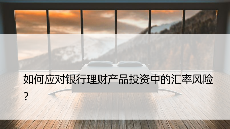 如何应对银行理财产品投资中的汇率风险？