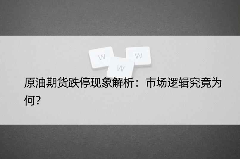 原油期货跌停现象解析：市场逻辑究竟为何？