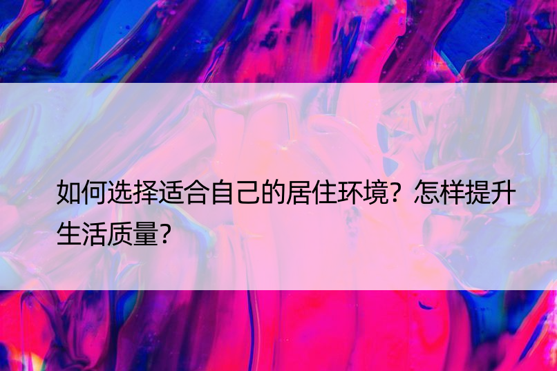 如何选择适合自己的居住环境？怎样提升生活质量？