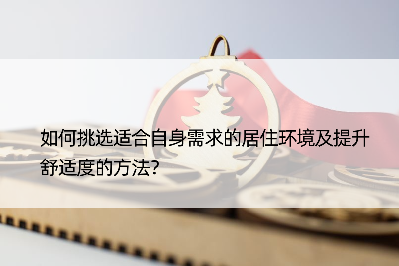 如何挑选适合自身需求的居住环境及提升舒适度的方法？