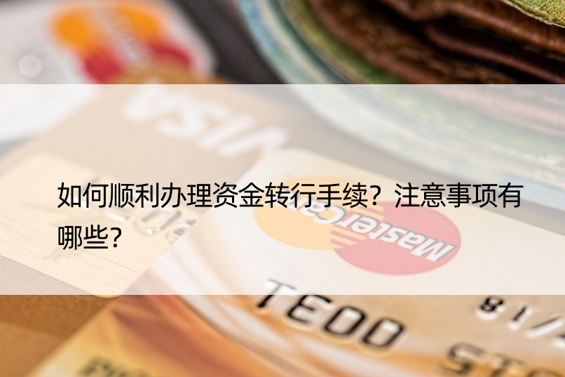 如何顺利办理资金转行手续？注意事项有哪些？