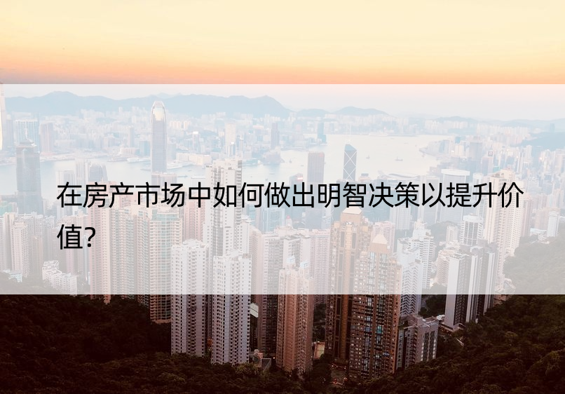 在房产市场中如何做出明智决策以提升价值？