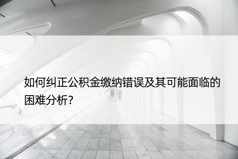 如何纠正公积金缴纳错误及其可能面临的困难分析？