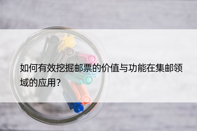 如何有效挖掘邮票的价值与功能在集邮领域的应用？