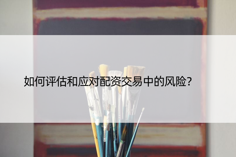 如何评估和应对配资交易中的风险？