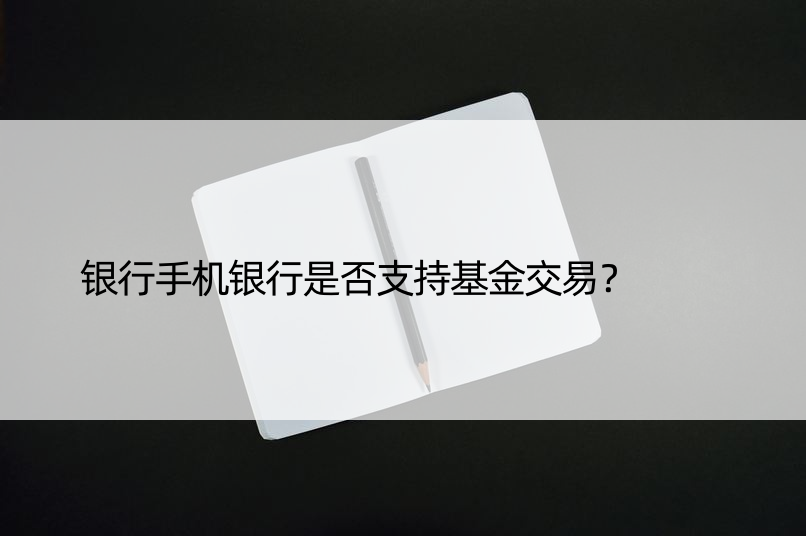 银行手机银行是否支持基金交易？