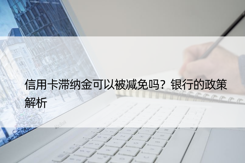 信用卡滞纳金可以被减免吗？银行的政策解析