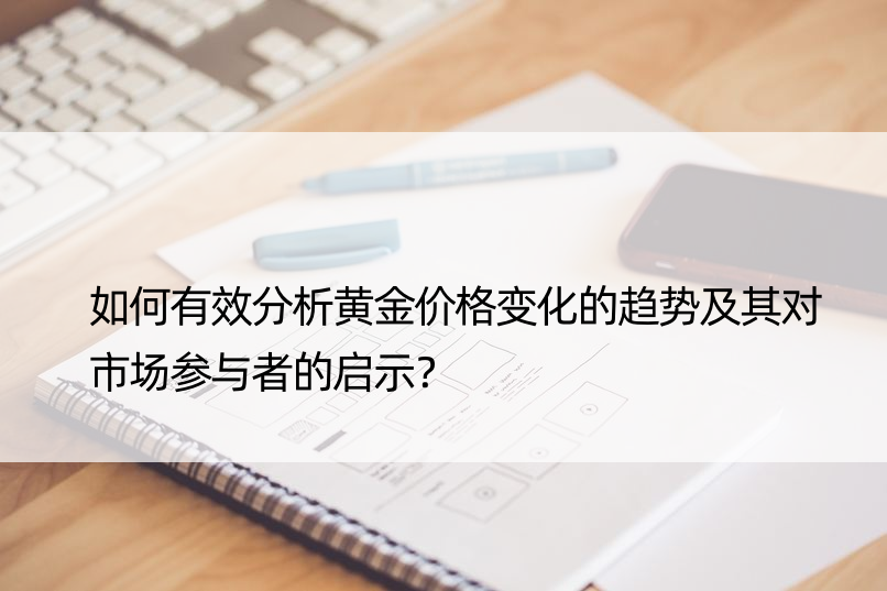 如何有效分析黄金价格变化的趋势及其对市场参与者的启示？