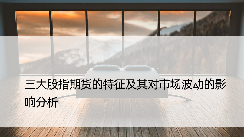 三大股指期货的特征及其对市场波动的影响分析