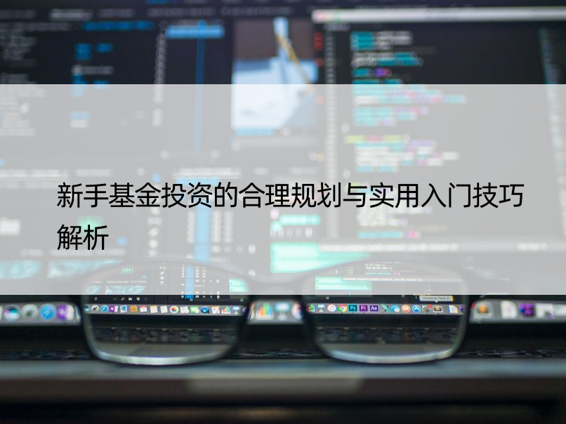 新手基金投资的合理规划与实用入门技巧解析