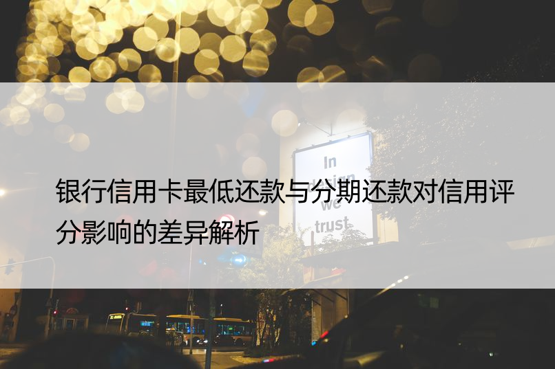 银行信用卡更低还款与分期还款对信用评分影响的差异解析