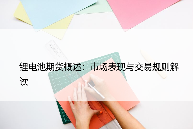 锂电池期货概述：市场表现与交易规则解读