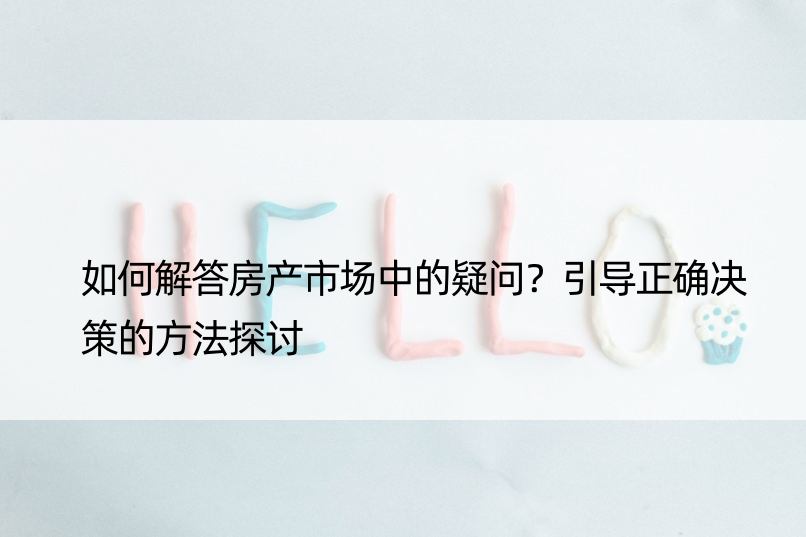 如何解答房产市场中的疑问？引导正确决策的方法探讨