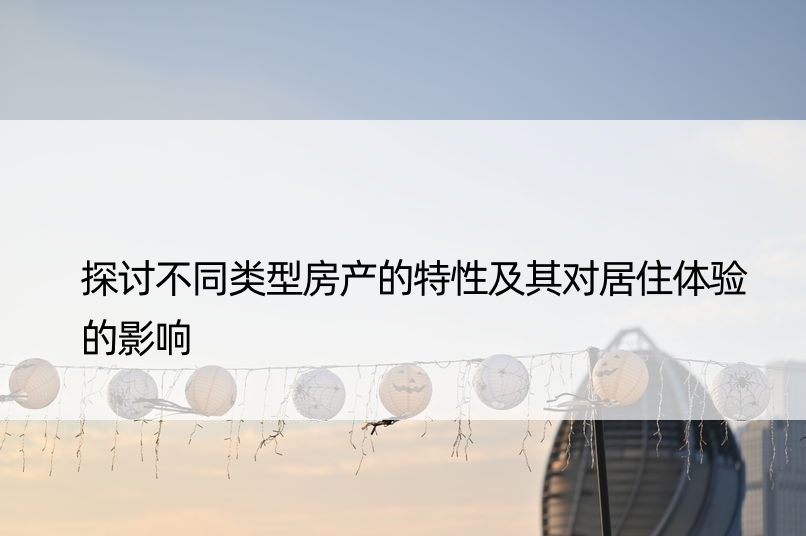 探讨不同类型房产的特性及其对居住体验的影响