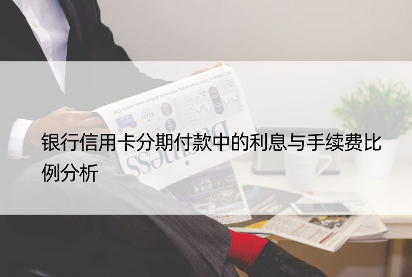 银行信用卡分期付款中的利息与手续费比例分析