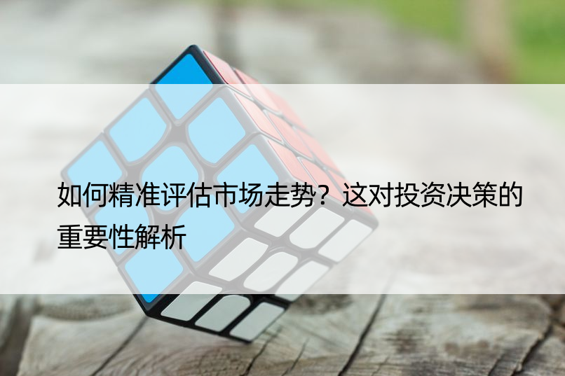 如何精准评估市场走势？这对投资决策的重要性解析